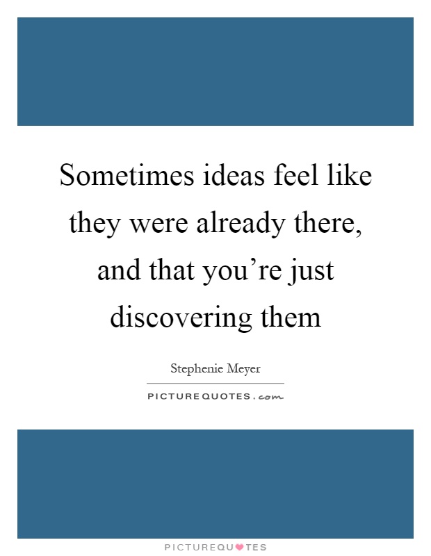 Sometimes ideas feel like they were already there, and that you're just discovering them Picture Quote #1