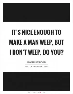 It’s nice enough to make a man weep, but I don’t weep, do you? Picture Quote #1