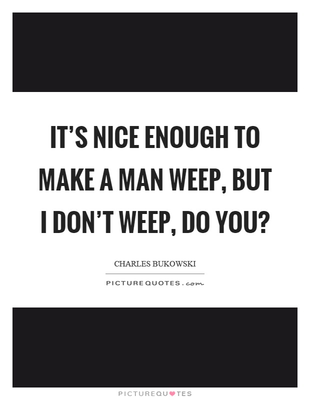 It's nice enough to make a man weep, but I don't weep, do you? Picture Quote #1