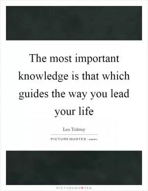 The most important knowledge is that which guides the way you lead your life Picture Quote #1