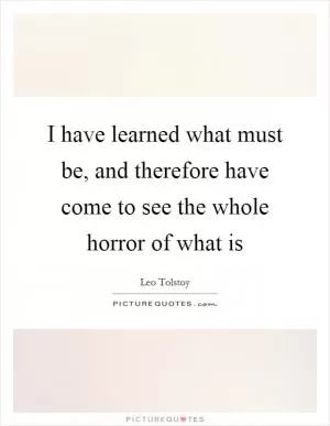I have learned what must be, and therefore have come to see the whole horror of what is Picture Quote #1