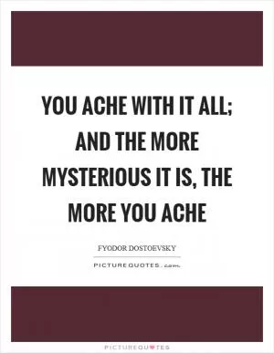 You ache with it all; and the more mysterious it is, the more you ache Picture Quote #1