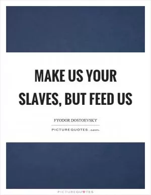 Make us your slaves, but feed us Picture Quote #1