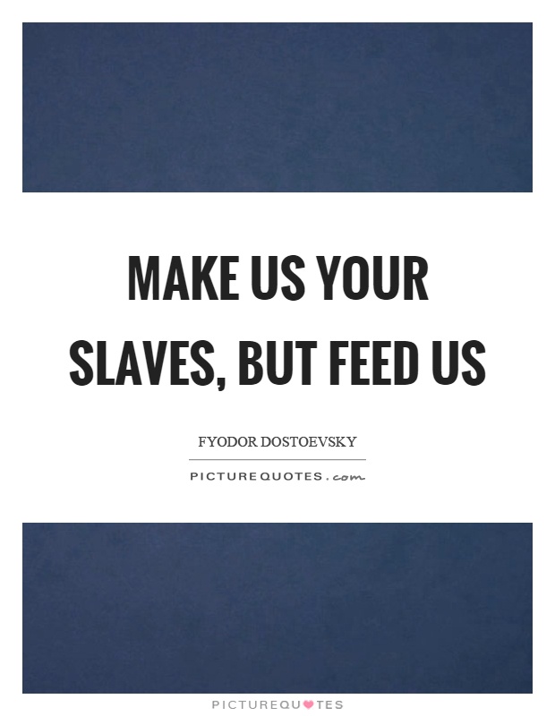 Make us your slaves, but feed us Picture Quote #1