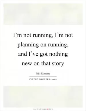 I’m not running, I’m not planning on running, and I’ve got nothing new on that story Picture Quote #1