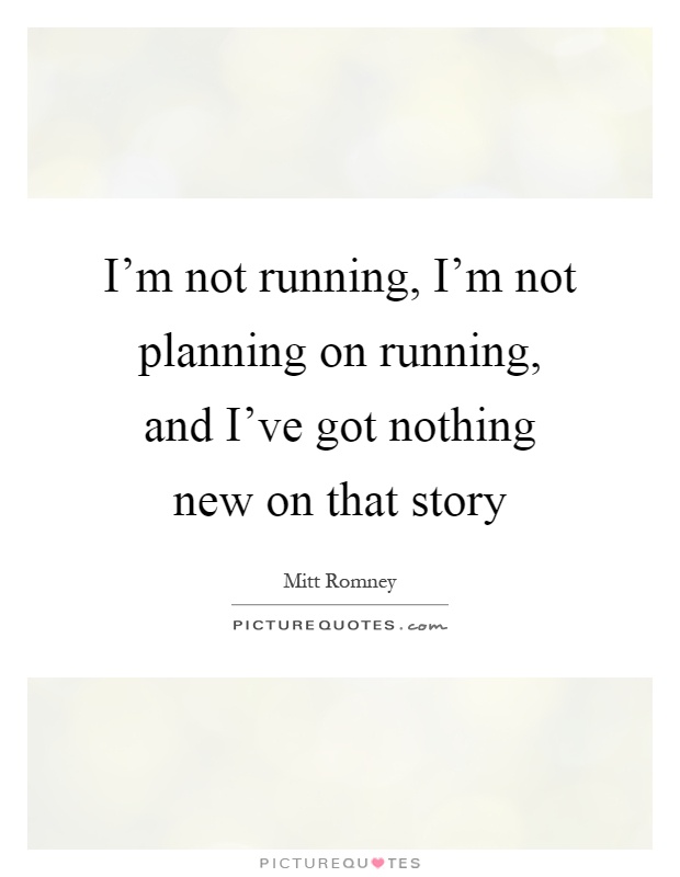 I'm not running, I'm not planning on running, and I've got nothing new on that story Picture Quote #1