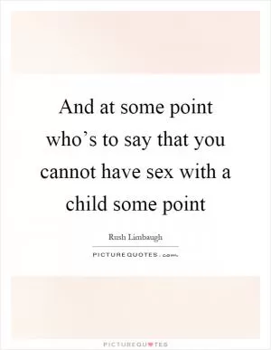 And at some point who’s to say that you cannot have sex with a child some point Picture Quote #1