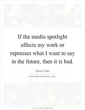 If the media spotlight affects my work or represses what I want to say in the future, then it is bad Picture Quote #1