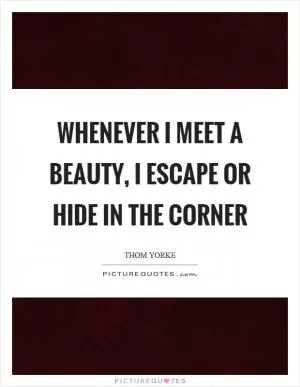 Whenever I meet a beauty, I escape or hide in the corner Picture Quote #1