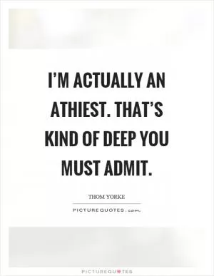 I’m actually an athiest. That’s kind of deep you must admit Picture Quote #1