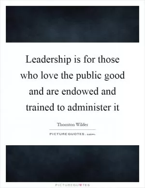 Leadership is for those who love the public good and are endowed and trained to administer it Picture Quote #1