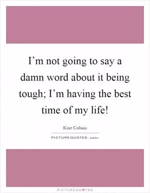 I’m not going to say a damn word about it being tough; I’m having the best time of my life! Picture Quote #1