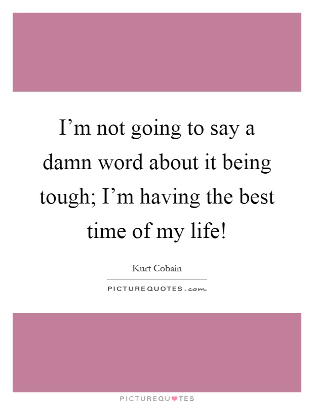 I'm not going to say a damn word about it being tough; I'm having the best time of my life! Picture Quote #1