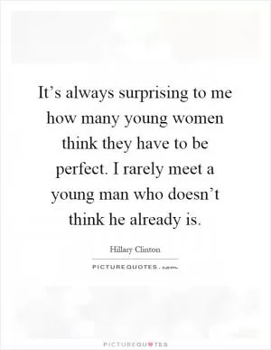 It’s always surprising to me how many young women think they have to be perfect. I rarely meet a young man who doesn’t think he already is Picture Quote #1