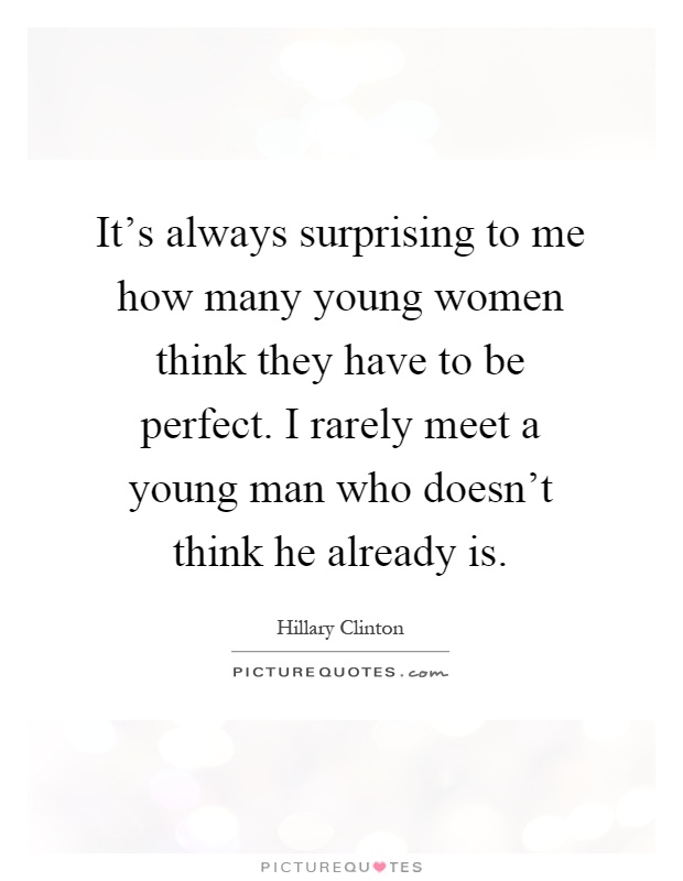 It's always surprising to me how many young women think they have to be perfect. I rarely meet a young man who doesn't think he already is Picture Quote #1