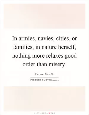 In armies, navies, cities, or families, in nature herself, nothing more relaxes good order than misery Picture Quote #1