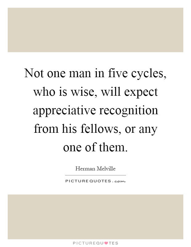 Not one man in five cycles, who is wise, will expect appreciative recognition from his fellows, or any one of them Picture Quote #1