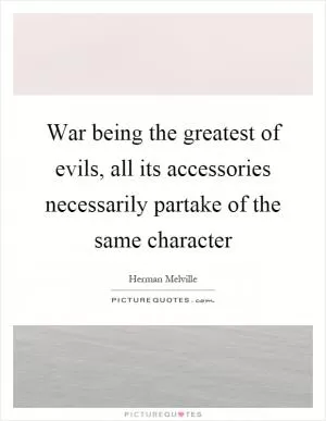 War being the greatest of evils, all its accessories necessarily partake of the same character Picture Quote #1