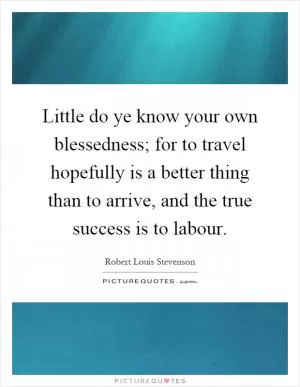 Little do ye know your own blessedness; for to travel hopefully is a better thing than to arrive, and the true success is to labour Picture Quote #1
