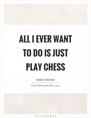 All I ever want to do is just play chess Picture Quote #1