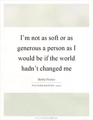 I’m not as soft or as generous a person as I would be if the world hadn’t changed me Picture Quote #1