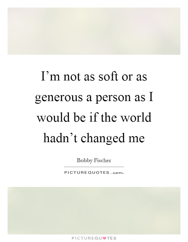 I'm not as soft or as generous a person as I would be if the world hadn't changed me Picture Quote #1