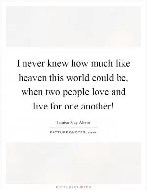I never knew how much like heaven this world could be, when two people love and live for one another! Picture Quote #1