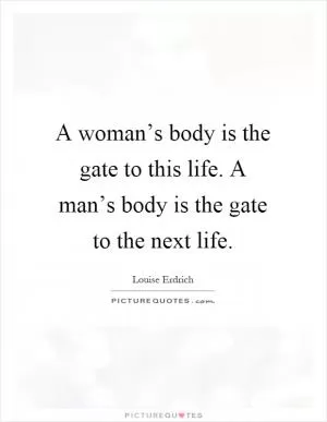 A woman’s body is the gate to this life. A man’s body is the gate to the next life Picture Quote #1
