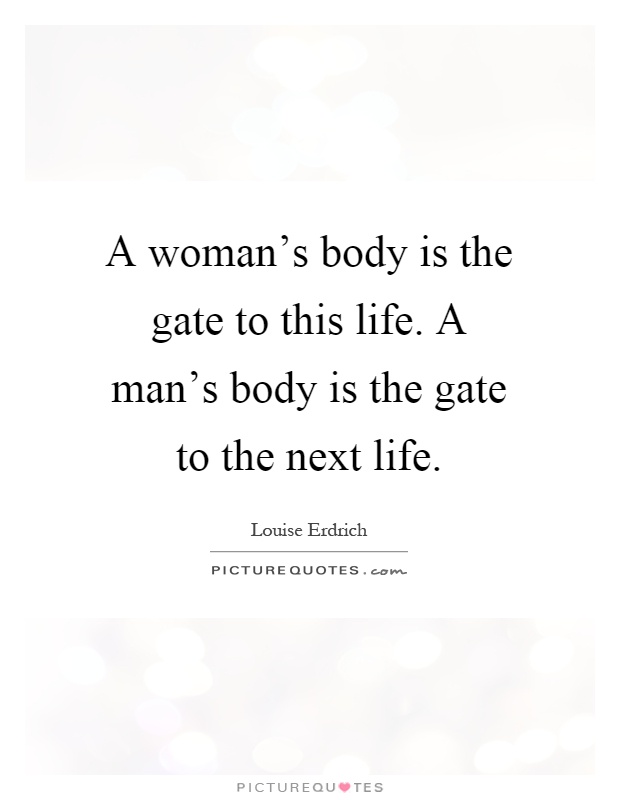 A woman's body is the gate to this life. A man's body is the gate to the next life Picture Quote #1
