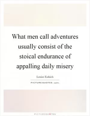 What men call adventures usually consist of the stoical endurance of appalling daily misery Picture Quote #1