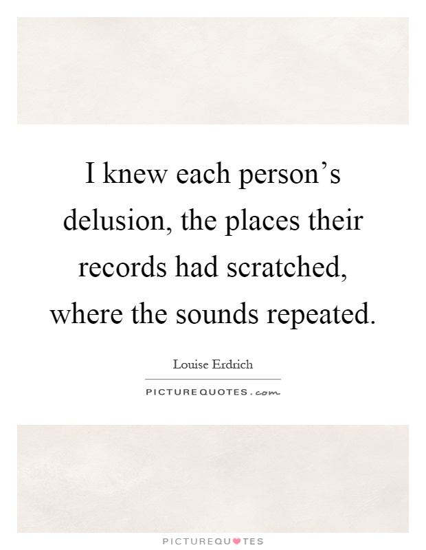 I knew each person's delusion, the places their records had scratched, where the sounds repeated Picture Quote #1