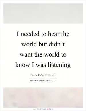 I needed to hear the world but didn’t want the world to know I was listening Picture Quote #1