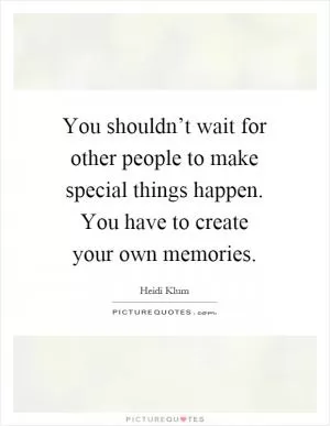 You shouldn’t wait for other people to make special things happen. You have to create your own memories Picture Quote #1