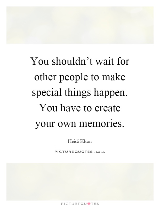 You shouldn't wait for other people to make special things happen. You have to create your own memories Picture Quote #1