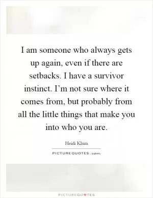 I am someone who always gets up again, even if there are setbacks. I have a survivor instinct. I’m not sure where it comes from, but probably from all the little things that make you into who you are Picture Quote #1