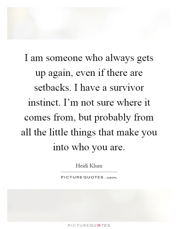 I am someone who always gets up again, even if there are setbacks. I have a survivor instinct. I'm not sure where it comes from, but probably from all the little things that make you into who you are Picture Quote #1