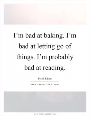 I’m bad at baking. I’m bad at letting go of things. I’m probably bad at reading Picture Quote #1