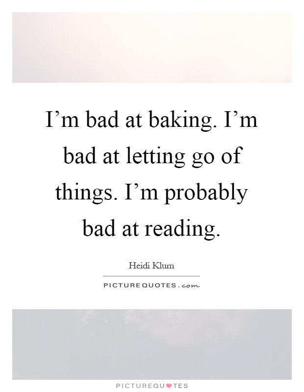 I'm bad at baking. I'm bad at letting go of things. I'm probably bad at reading Picture Quote #1