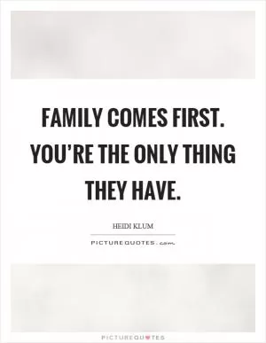 Family comes first. You’re the only thing they have Picture Quote #1