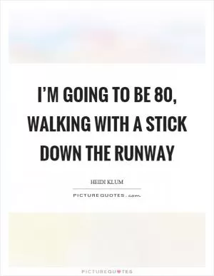 I’m going to be 80, walking with a stick down the runway Picture Quote #1