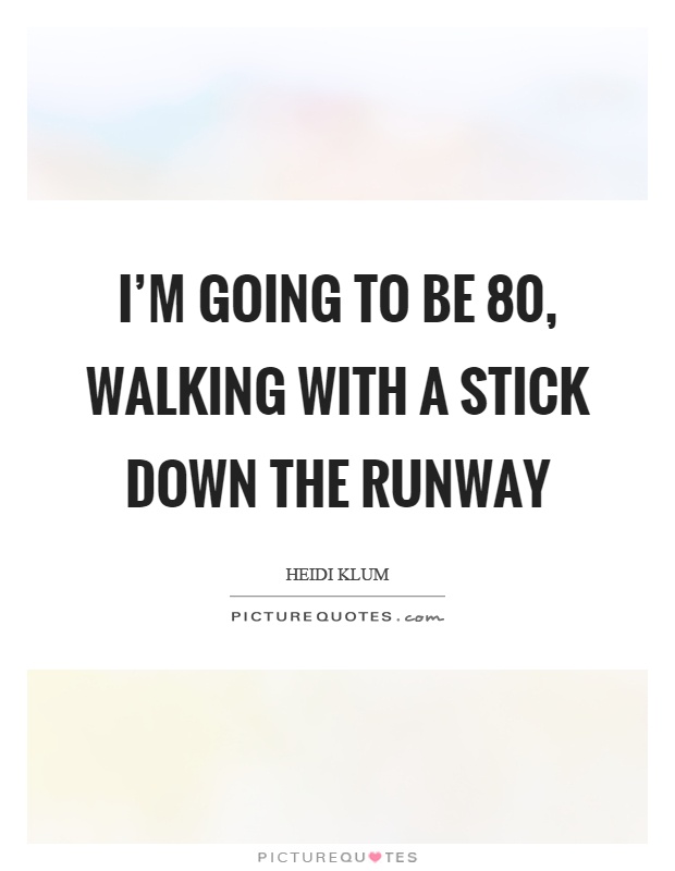 I'm going to be 80, walking with a stick down the runway Picture Quote #1