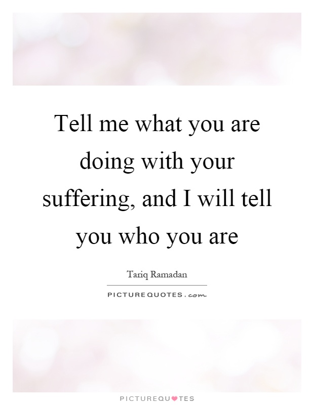 Tell me what you are doing with your suffering, and I will tell you who you are Picture Quote #1