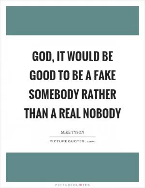 God, it would be good to be a fake somebody rather than a real nobody Picture Quote #1