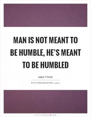 Man is not meant to be humble, he’s meant to be humbled Picture Quote #1