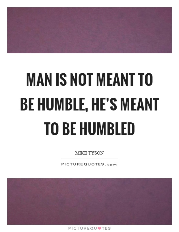 Man is not meant to be humble, he's meant to be humbled Picture Quote #1