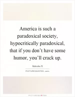 America is such a paradoxical society, hypocritically paradoxical, that if you don’t have some humor, you’ll crack up Picture Quote #1