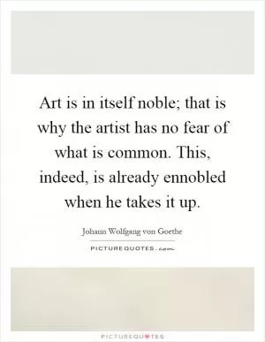 Art is in itself noble; that is why the artist has no fear of what is common. This, indeed, is already ennobled when he takes it up Picture Quote #1