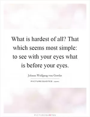 What is hardest of all? That which seems most simple: to see with your eyes what is before your eyes Picture Quote #1