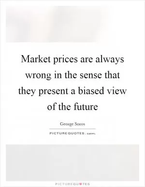 Market prices are always wrong in the sense that they present a biased view of the future Picture Quote #1