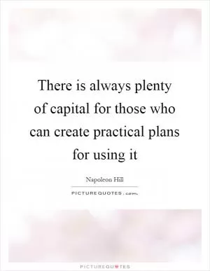There is always plenty of capital for those who can create practical plans for using it Picture Quote #1